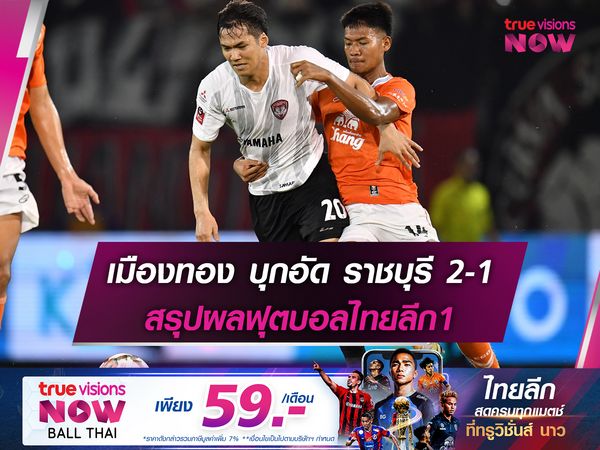 เมืองทอง บุกอัด ราชบุรี 2-1 สรุปผลฟุตบอลไทยลีก1