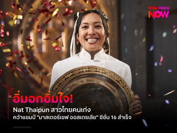 อิ่มอกอิ่มใจ! Nat Thaipun สาวไทยคนเก่ง คว้าแชมป์ "มาสเตอร์เชฟ ออสเตรเลีย" ซีซั่น 16 สำเร็จ