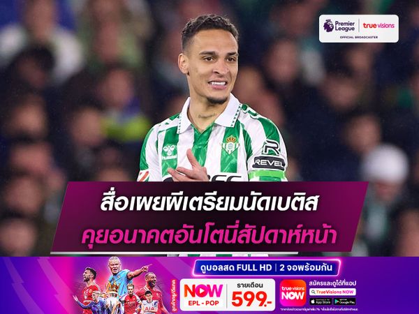 สื่อเผยผีเตรียมนัดเบติส คุยอนาคตอันโตนี่สัปดาห์หน้า