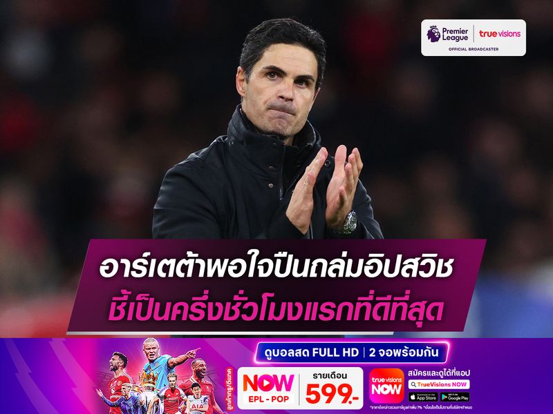 อาร์เตต้าพอใจปืนถล่มอิปสวิช ชี้เป็นครึ่งชั่วโมงแรกที่ดีที่สุด