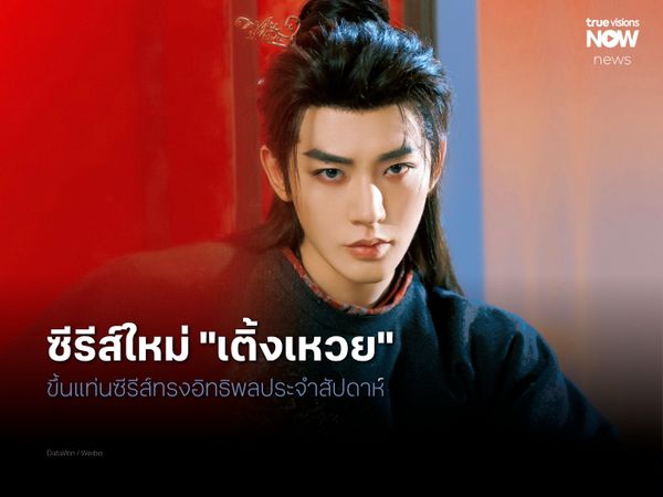 ซีรีส์ใหม่ของ ‘เติ้งเหวย’ แซง ‘หลัวอวิ๋นซี’ ขึ้นแท่นซีรีส์ทรงอิทธิพลประจำสัปดาห์