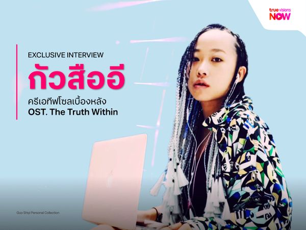 เปิดโลกดนตรีและปรัชญาสุดล้ำกับ "กัวสืออี" ครีเอทีฟโซลเบื้องหลัง OST. ซีรีส์ดัง "The Truth Within”