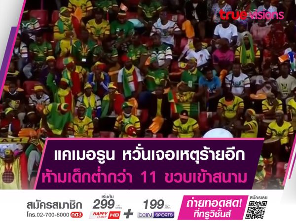 หวั่นเหตุร้ายซ้ำรอย! แคเมอรูน สั่งห้ามเด็กต่ำกว่า11ปี เข้าสนาม